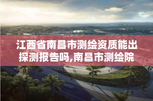 江西省南昌市测绘资质能出探测报告吗,南昌市测绘院。