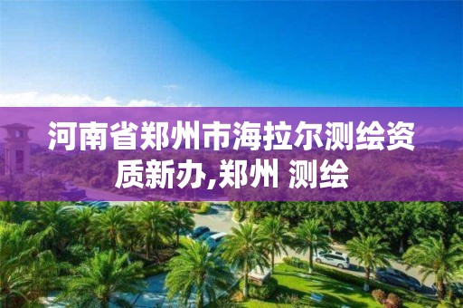 河南省郑州市海拉尔测绘资质新办,郑州 测绘