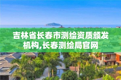 吉林省长春市测绘资质颁发机构,长春测绘局官网