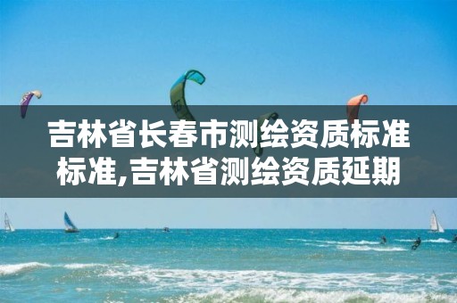 吉林省长春市测绘资质标准标准,吉林省测绘资质延期