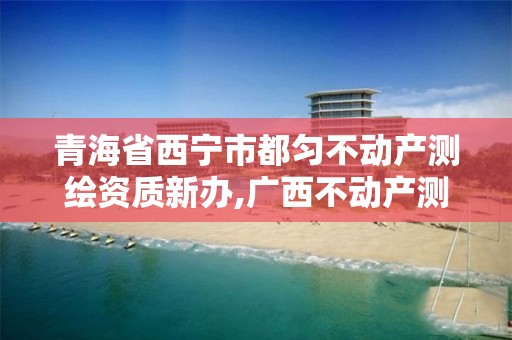 青海省西宁市都匀不动产测绘资质新办,广西不动产测绘收费标准。