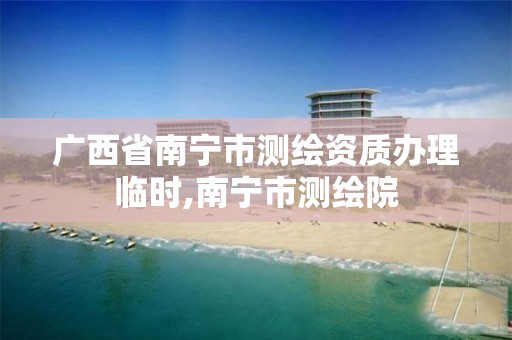 广西省南宁市测绘资质办理临时,南宁市测绘院