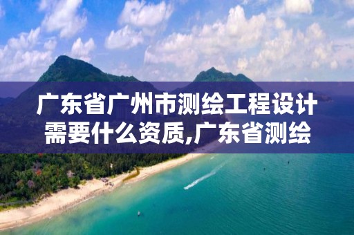 广东省广州市测绘工程设计需要什么资质,广东省测绘资质办理流程。