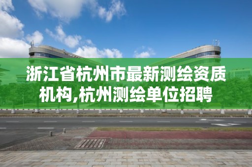 浙江省杭州市最新测绘资质机构,杭州测绘单位招聘