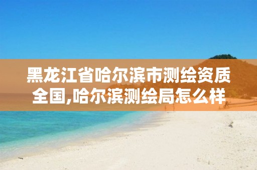 黑龙江省哈尔滨市测绘资质全国,哈尔滨测绘局怎么样