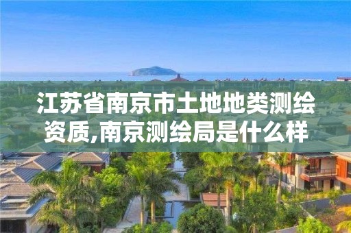 江苏省南京市土地地类测绘资质,南京测绘局是什么样的单位