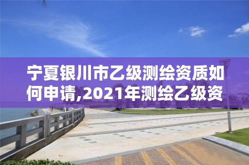 宁夏银川市乙级测绘资质如何申请,2021年测绘乙级资质办公申报条件