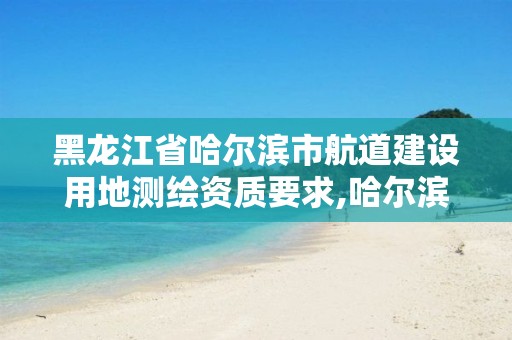 黑龙江省哈尔滨市航道建设用地测绘资质要求,哈尔滨测绘院地址。