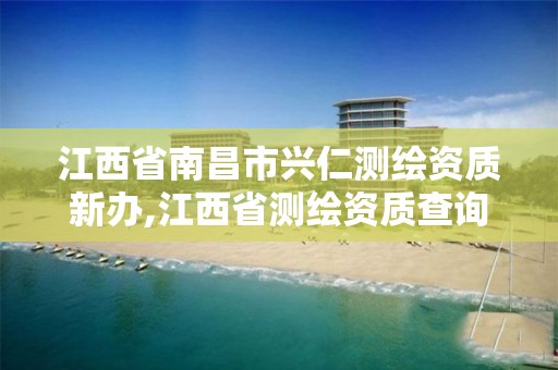 江西省南昌市兴仁测绘资质新办,江西省测绘资质查询