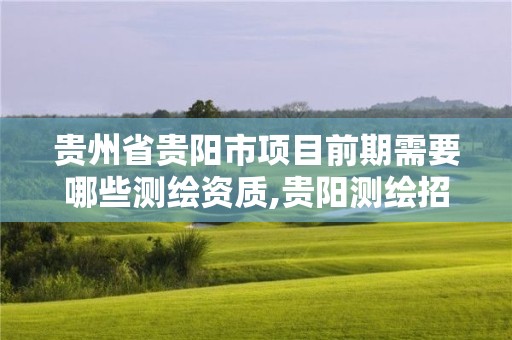 贵州省贵阳市项目前期需要哪些测绘资质,贵阳测绘招聘信息网