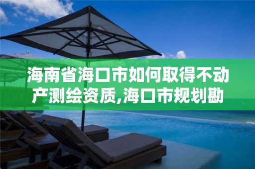 海南省海口市如何取得不动产测绘资质,海口市规划勘察测绘服务中心电话。