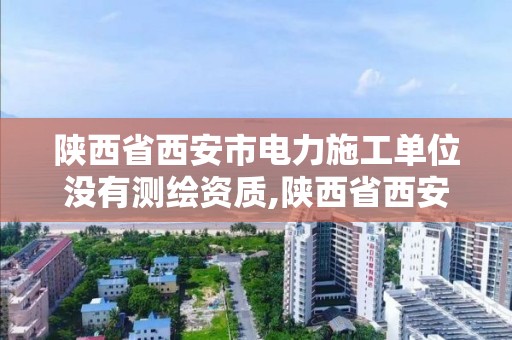 陕西省西安市电力施工单位没有测绘资质,陕西省西安市电力施工单位没有测绘资质怎么办。