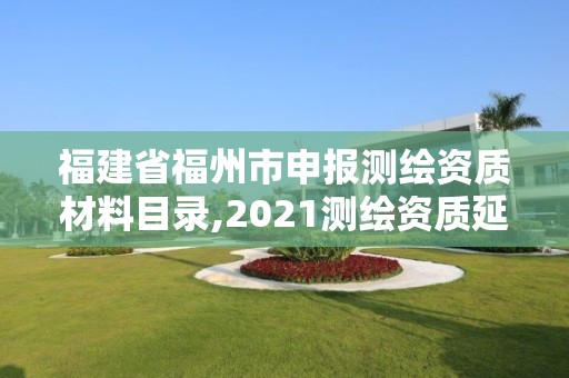 福建省福州市申报测绘资质材料目录,2021测绘资质延期公告福建省。