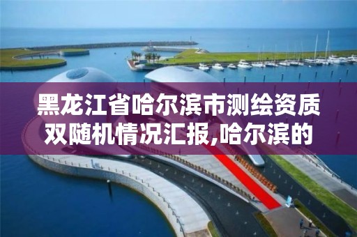 黑龙江省哈尔滨市测绘资质双随机情况汇报,哈尔滨的测绘公司有哪些。