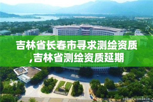 吉林省长春市寻求测绘资质,吉林省测绘资质延期