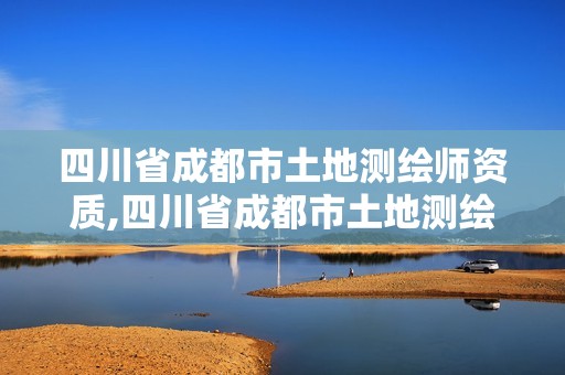 四川省成都市土地测绘师资质,四川省成都市土地测绘师资质取消了吗