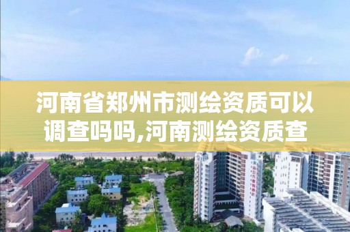 河南省郑州市测绘资质可以调查吗吗,河南测绘资质查询。