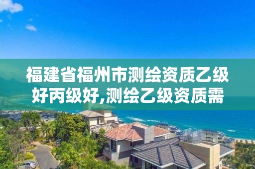 福建省福州市测绘资质乙级好丙级好,测绘乙级资质需要多少专业人员