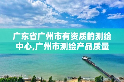 广东省广州市有资质的测绘中心,广州市测绘产品质量检验中心