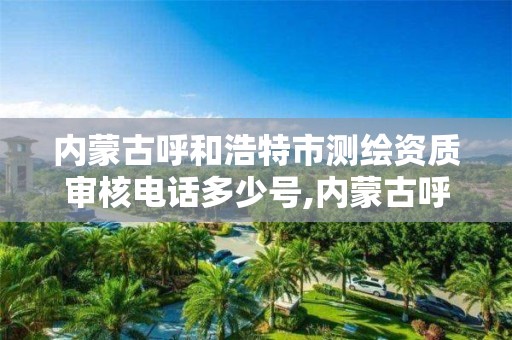 内蒙古呼和浩特市测绘资质审核电话多少号,内蒙古呼和浩特市测绘资质审核电话多少号啊。