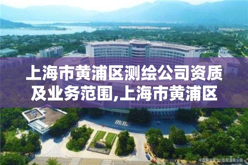 上海市黄浦区测绘公司资质及业务范围,上海市黄浦区测绘公司资质及业务范围是什么。