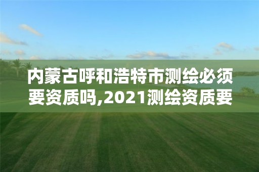 内蒙古呼和浩特市测绘必须要资质吗,2021测绘资质要求