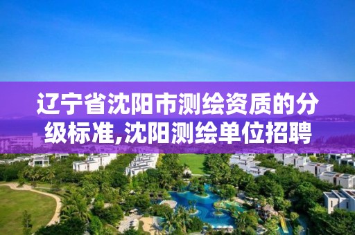 辽宁省沈阳市测绘资质的分级标准,沈阳测绘单位招聘