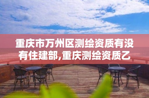 重庆市万州区测绘资质有没有住建部,重庆测绘资质乙级申报条件。