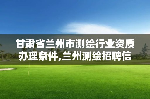 甘肃省兰州市测绘行业资质办理条件,兰州测绘招聘信息