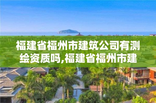 福建省福州市建筑公司有测绘资质吗,福建省福州市建筑公司有测绘资质吗多少钱。