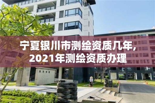 宁夏银川市测绘资质几年,2021年测绘资质办理