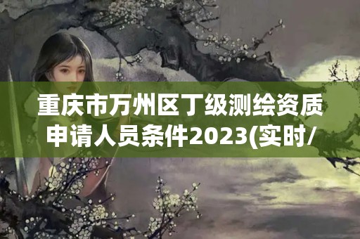 重庆市万州区丁级测绘资质申请人员条件2023(实时/更新中)