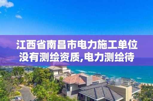 江西省南昌市电力施工单位没有测绘资质,电力测绘待遇怎么样。