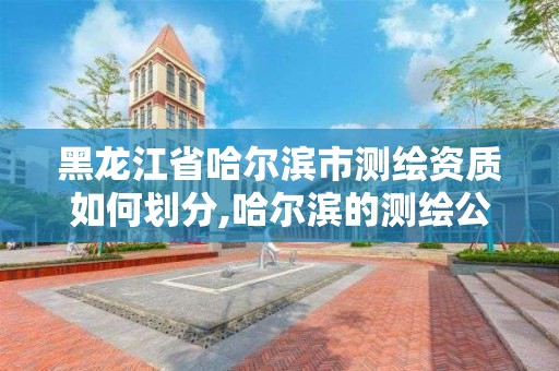 黑龙江省哈尔滨市测绘资质如何划分,哈尔滨的测绘公司有哪些