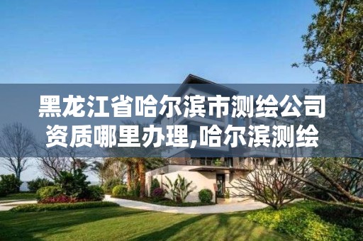 黑龙江省哈尔滨市测绘公司资质哪里办理,哈尔滨测绘公司招聘