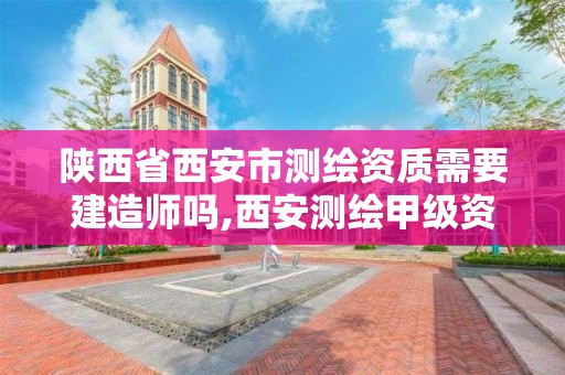 陕西省西安市测绘资质需要建造师吗,西安测绘甲级资质的单位。