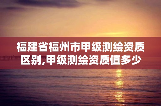 福建省福州市甲级测绘资质区别,甲级测绘资质值多少钱。