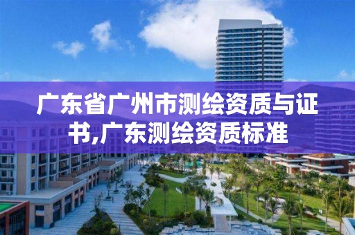 广东省广州市测绘资质与证书,广东测绘资质标准