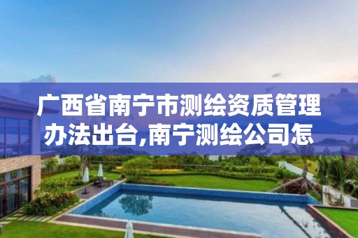 广西省南宁市测绘资质管理办法出台,南宁测绘公司怎么收费标准