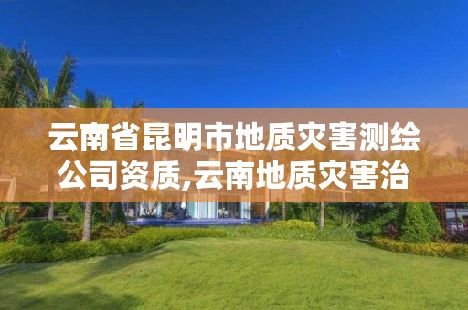 云南省昆明市地质灾害测绘公司资质,云南地质灾害治理工程施工资质。