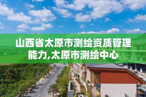 山西省太原市测绘资质管理能力,太原市测绘中心