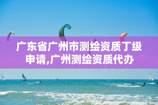 广东省广州市测绘资质丁级申请,广州测绘资质代办