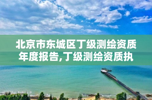 北京市东城区丁级测绘资质年度报告,丁级测绘资质执业范围。