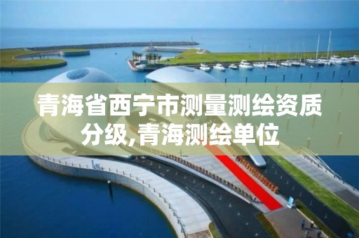 青海省西宁市测量测绘资质分级,青海测绘单位