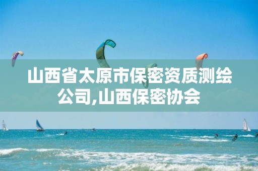 山西省太原市保密资质测绘公司,山西保密协会