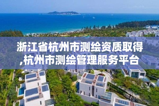 浙江省杭州市测绘资质取得,杭州市测绘管理服务平台