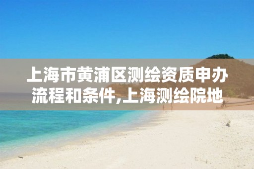 上海市黄浦区测绘资质申办流程和条件,上海测绘院地址浦东