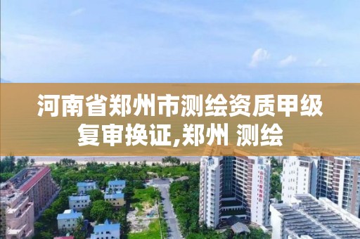 河南省郑州市测绘资质甲级复审换证,郑州 测绘