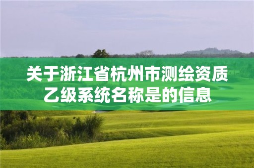 关于浙江省杭州市测绘资质乙级系统名称是的信息