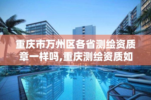 重庆市万州区各省测绘资质章一样吗,重庆测绘资质如何办理